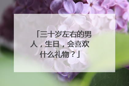三十岁左右的男人，生日，会喜欢什么礼物？