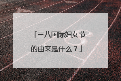 三八国际妇女节的由来是什么?