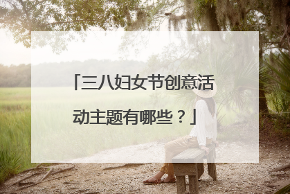 三八妇女节创意活动主题有哪些？