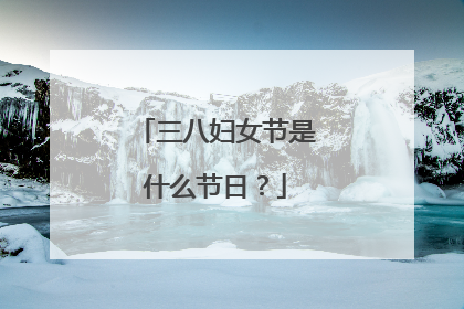 三八妇女节是什么节日？