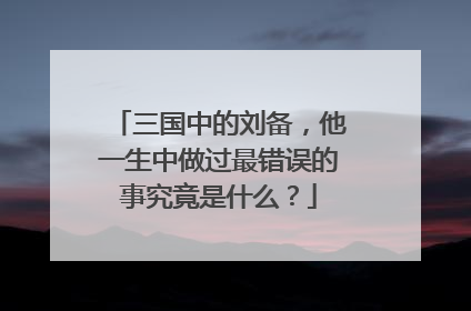 三国中的刘备，他一生中做过最错误的事究竟是什么？