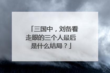 三国中，刘备看走眼的三个人最后是什么结局？