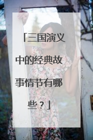 三国演义中的经典故事情节有哪些？