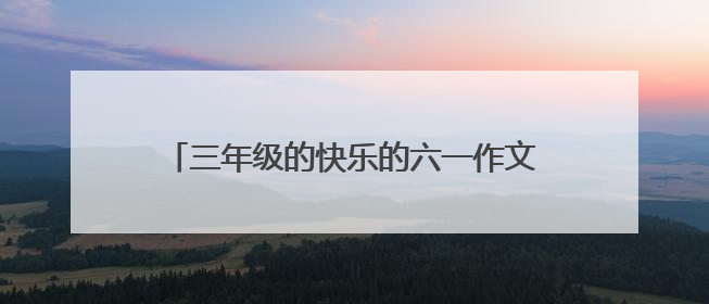 三年级的快乐的六一作文三百字能不能有300字