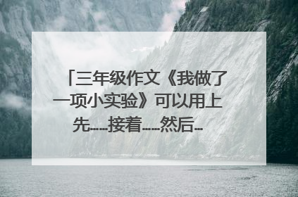 三年级作文《我做了一项小实验》可以用上先……接着……然后……最后……这个？