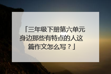 三年级下册第六单元身边那些有特点的人这篇作文怎么写？