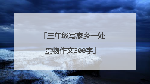 三年级写家乡一处景物作文300字