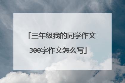 三年级我的同学作文300字作文怎么写