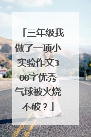 三年级我做了一项小实验作文300字优秀气球被火烧不破?