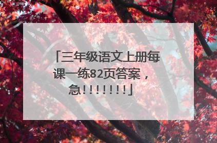 三年级语文上册每课一练82页答案，急!!!!!!!