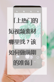 上热门的短视频素材哪里找?该如何做前期的准备
