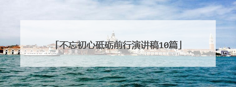 不忘初心砥砺前行演讲稿10篇