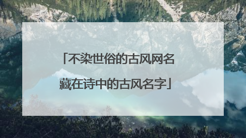 不染世俗的古风网名 藏在诗中的古风名字