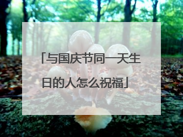 与国庆节同一天生日的人怎么祝福