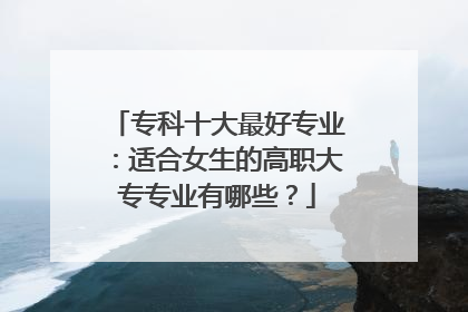 专科十大最好专业：适合女生的高职大专专业有哪些？