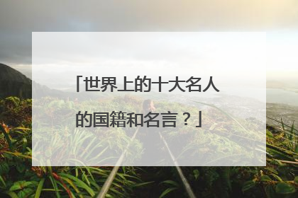 世界上的十大名人的国籍和名言？