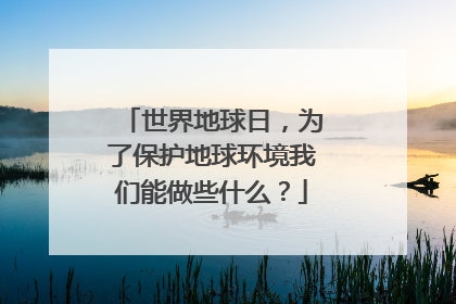 世界地球日，为了保护地球环境我们能做些什么？