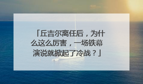 丘吉尔离任后，为什么这么厉害，一场铁幕演说就掀起了冷战？