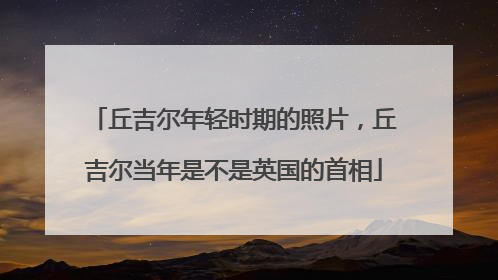 丘吉尔年轻时期的照片，丘吉尔当年是不是英国的首相