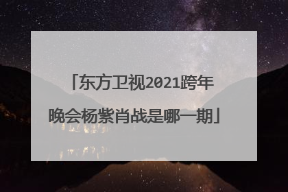 东方卫视2021跨年晚会杨紫肖战是哪一期