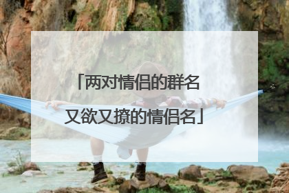 两对情侣的群名 又欲又撩的情侣名