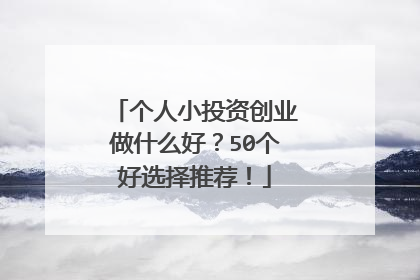 个人小投资创业做什么好？50个好选择推荐！