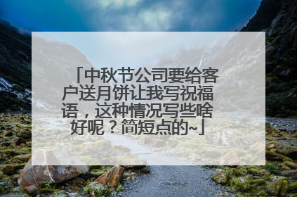 中秋节公司要给客户送月饼让我写祝福语,这种情况写些啥好呢?简短点的~