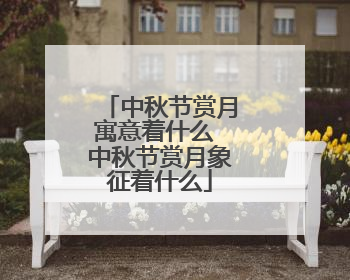 中秋节赏月寓意着什么 中秋节赏月象征着什么