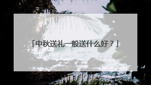 中秋送礼一般送什么好？