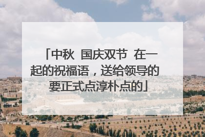 中秋 国庆双节 在一起的祝福语，送给领导的 要正式点淳朴点的