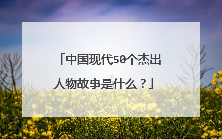 中国现代50个杰出人物故事是什么？