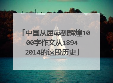 中国从屈辱到辉煌1000字作文从1894∼2014的这段历史