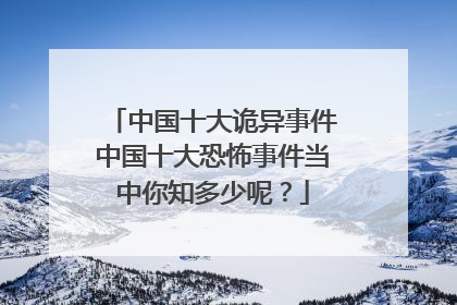 中国十大诡异事件中国十大恐怖事件当中你知多少呢？