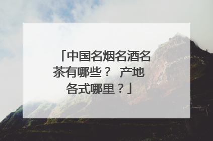 中国名烟名酒名茶有哪些？ 产地各式哪里？