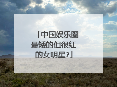 中国娱乐圈最矮的但很红的女明星?