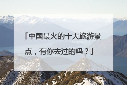 中国最火的十大旅游景点，有你去过的吗？