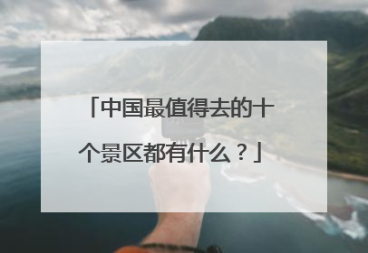 中国最值得去的十个景区都有什么？