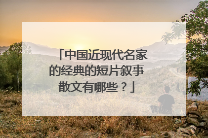 中国近现代名家的经典的短片叙事散文有哪些？