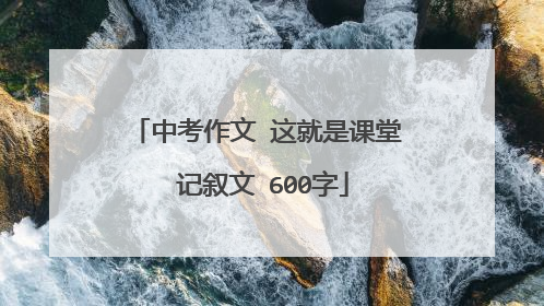 中考作文 这就是课堂 记叙文 600字