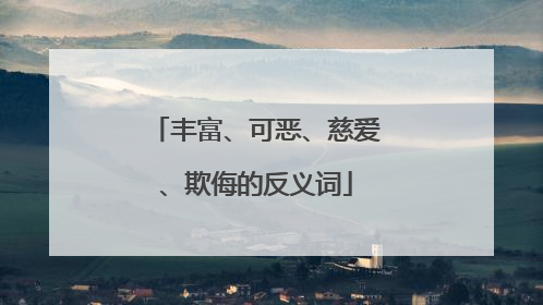 丰富、可恶、慈爱、欺侮的反义词