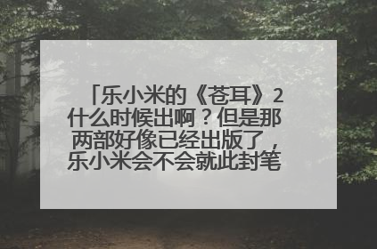 乐小米的《苍耳》2什么时候出啊?但是那两部好像已经出版了,乐小米会不会就此封笔不写长篇小说啊?