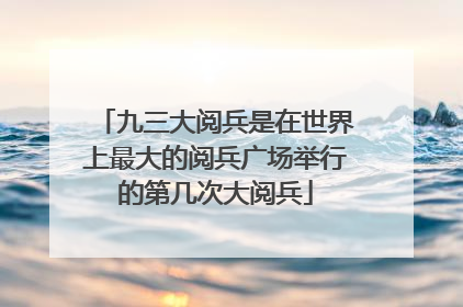 九三大阅兵是在世界上最大的阅兵广场举行的第几次大阅兵