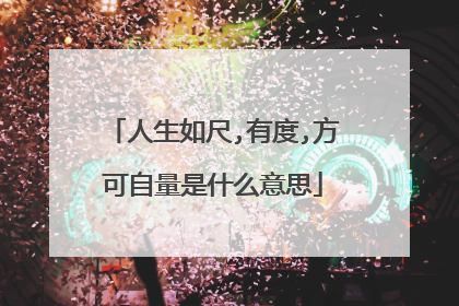 人生如尺,有度,方可自量是什么意思