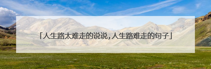 人生路太难走的说说,人生路难走的句子