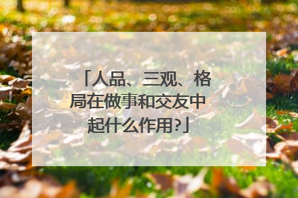 人品、三观、格局在做事和交友中起什么作用?