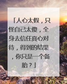 人心太假,只怪自己太傻,全身去信任真心对待,得到的结果,你只是一个备胎?