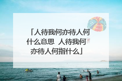 人待我何亦待人何什么意思 人待我何亦待人何指什么