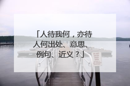 人待我何，亦待人何出处、意思、例句、近义？