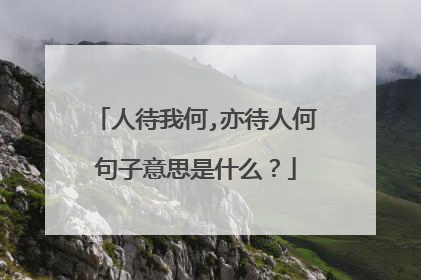 人待我何,亦待人何句子意思是什么？