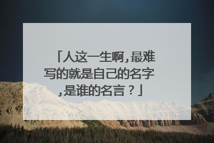 人这一生啊,最难写的就是自己的名字,是谁的名言？